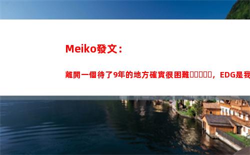 Meiko發文：離開一個待了9年的地方確實很困難，EDG是我永遠的家插圖